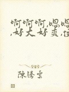 啊啊啊,嗯嗯嗯,好大好爽,使劲