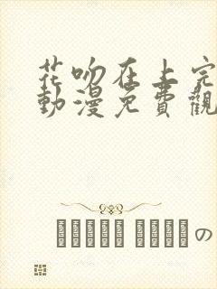 花吻在上完整版动漫免费观看