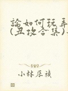 论如何玩弄美人(丑攻合集)最新章节内