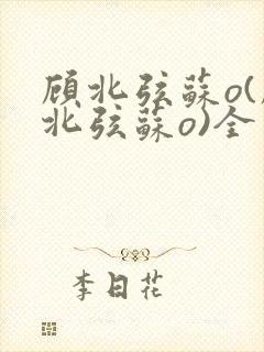 顾北弦苏o(顾北弦苏o)全文免费阅读无弹窗