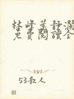 林峰叶静澜小说免费阅读全文无弹窗