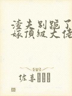 渣夫别跪了夫人嫁顶级大佬了免费阅读