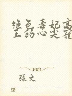 绝色毒妃高冷残王的心尖宠全文阅读