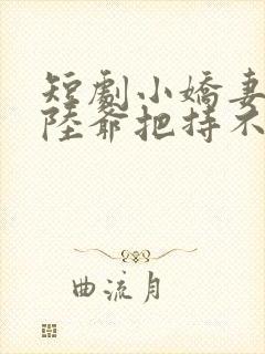 短剧小娇妻太凶陆爷把持不住了