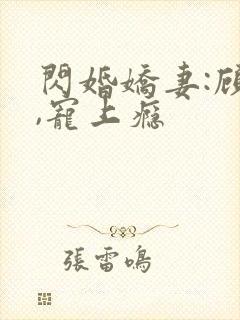 闪婚娇妻:顾少,宠上瘾