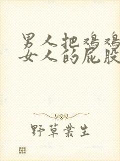 男人把鸡鸡插进女人的屁股里视频