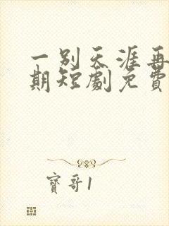 一别天涯再无归期短剧免费观看全集