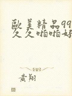 欧美精品99久久久啪啪好看