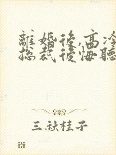 离婚后,高冷女总裁后悔听书完整版