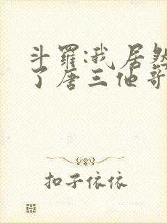 斗罗:我居然成了唐三他哥