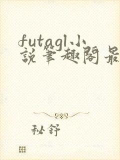 futagl小说笔趣阁最新章节更新