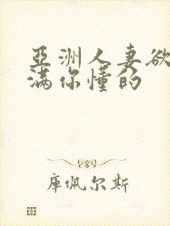 亚洲人妻欲求不满你懂的