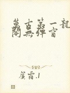 万古第一龙笔趣阁无弹窗