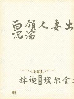 白领人妻出差的沉沦