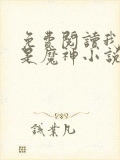 免费阅读我真不是魔神小说