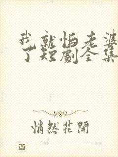 我就怕老婆怎么了短剧全集免费观看