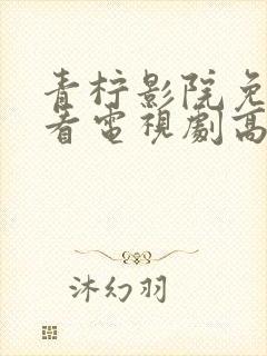 青柠影院免费观看电视剧高清西瓜