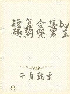 短篇合集by笔趣阁双男主