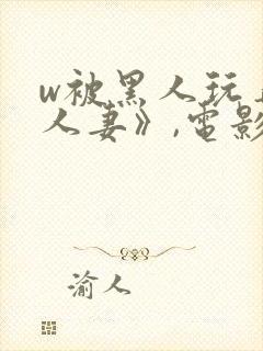 w被黑人玩弄的人妻》,电影