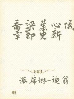 乔梁叶心仪超前章节更新