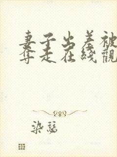 妻子出差被上司夺走在线观看