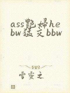 ass艳妇hebw猛交bbw