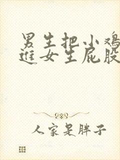 男生把小鸡鸡插进女生屁股里视频