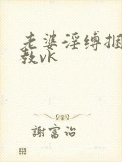 老婆淫缚捆绑调教vk