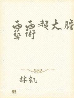 西西超大胆裸体艺术