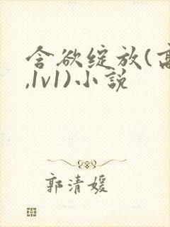 含欲绽放(高h,1v1)小说