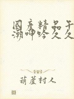 国产精品午夜高潮呻吟久久av