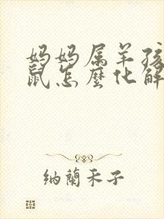 妈妈属羊孩子属鼠怎么化解