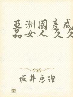 亚洲国产成人精品女人 久久久