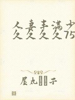 人妻丰满少妇久久久久久75