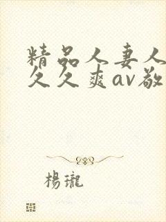 精品人妻人人爽久久爽av敬礼