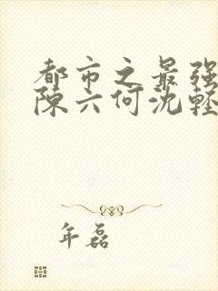 都市之最强狂兵陈六何沈轻舞阅读