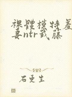 裸体模特羞耻人妻ntr武藤