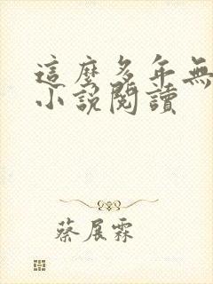 这么多年无删减小说阅读