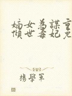 嫡女为谋重生之倾世毒妃免费全文阅读