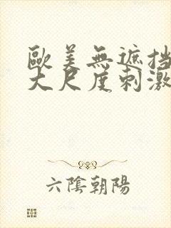 欧美无遮挡hd大尺度刺激大片