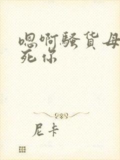 嗯啊骚货母狗操死你