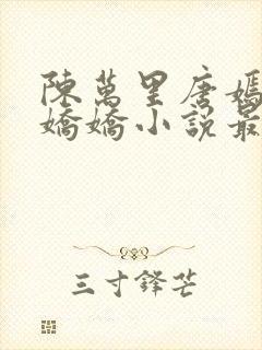 陈万里唐嫣然宋娇娇小说最新章节免费