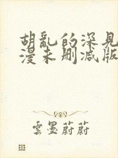 胡乱的深见君动漫未删减版