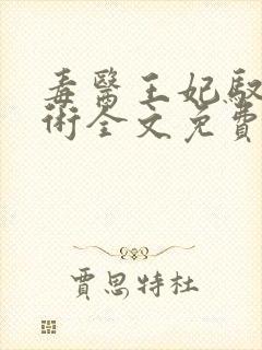 毒医王妃驭夫有术全文免费阅读