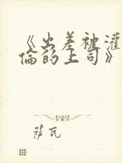 《出差被灌醉绝伦的上司》电影