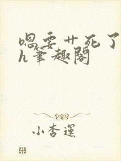 嗯要艹死了啊高h笔趣阁