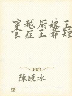 穿越厨娘王妃厌食症王爷短剧