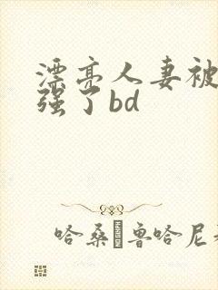 漂亮人妻被黑人强了bd