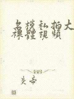 名模私拍大尺度裸体视频