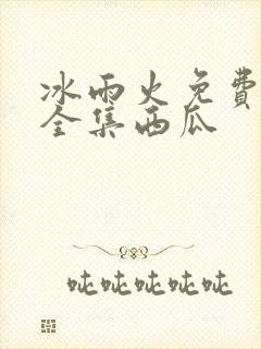 冰雨火免费观看全集西瓜封面